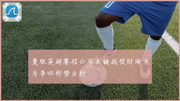 曼联英超赛程公布关键战役时间点与争四形势分析