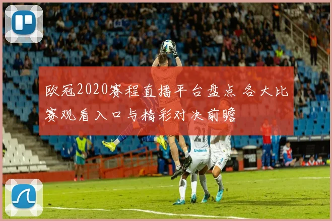欧冠2020赛程直播平台盘点 各大比赛观看入口与精彩对决前瞻