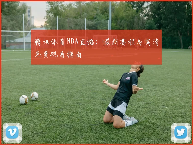 腾讯体育NBA直播：最新赛程与高清免费观看指南