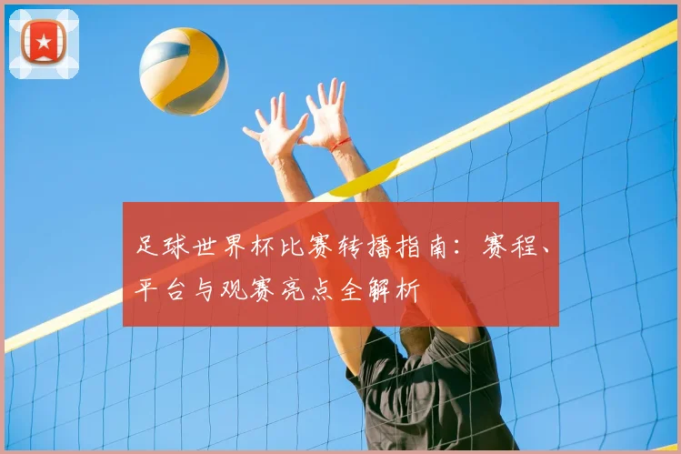 足球世界杯比赛转播指南：赛程、平台与观赛亮点全解析