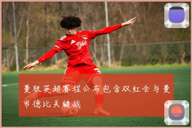 曼联英超赛程公布包含双红会与曼市德比关键战