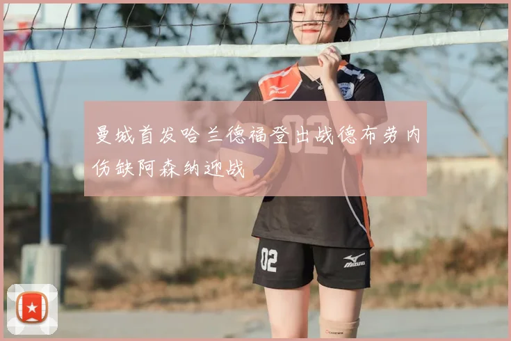 曼城首发哈兰德福登出战德布劳内伤缺阿森纳迎战