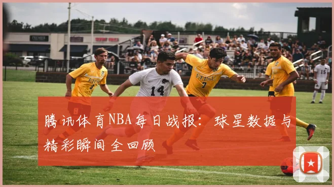 腾讯体育NBA每日战报：球星数据与精彩瞬间全回顾