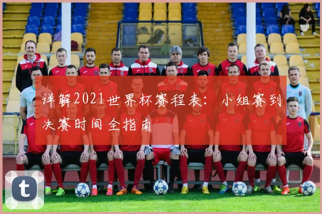 详解2021世界杯赛程表：小组赛到决赛时间全指南