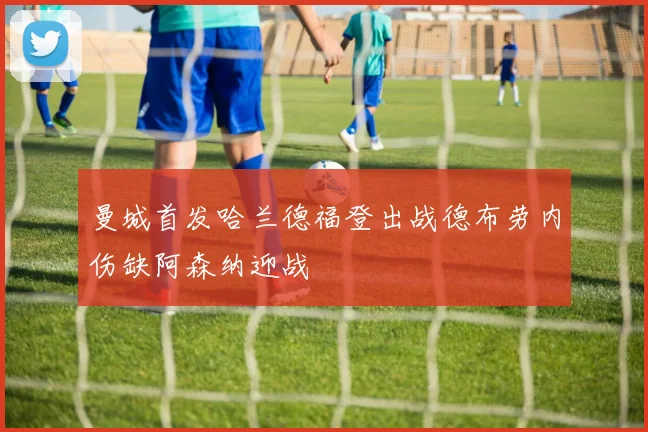 曼城首发哈兰德福登出战德布劳内伤缺阿森纳迎战