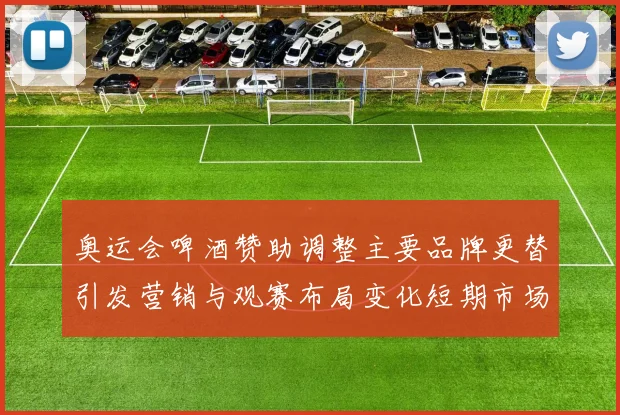 奥运会啤酒赞助调整主要品牌更替引发营销与观赛布局变化短期市场反应