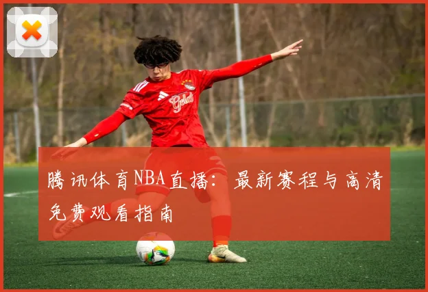 腾讯体育NBA直播：最新赛程与高清免费观看指南